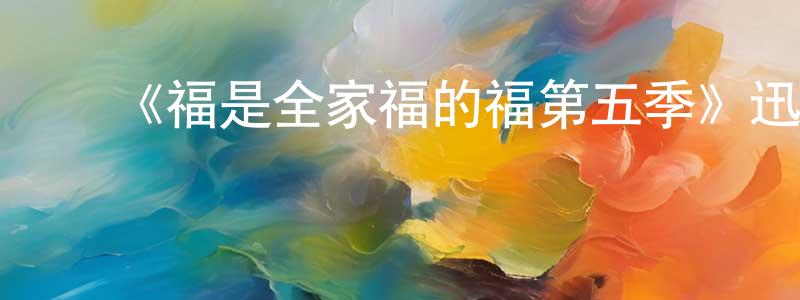 陈云梅发布《福是全家福的福第五季》迅雷下载/在线观看-动漫卡通-美剧天堂